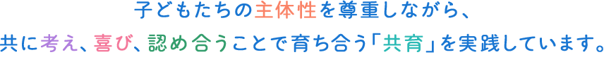 子どもたちの主体性を尊重しながら、共に考え、喜び、認め合うことで育ち合う「共育」を実践しています。