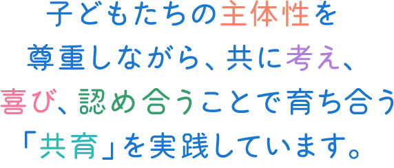 子どもたちの主体性を尊重しながら、共に考え、喜び、認め合うことで育ち合う「共育」を実践しています。